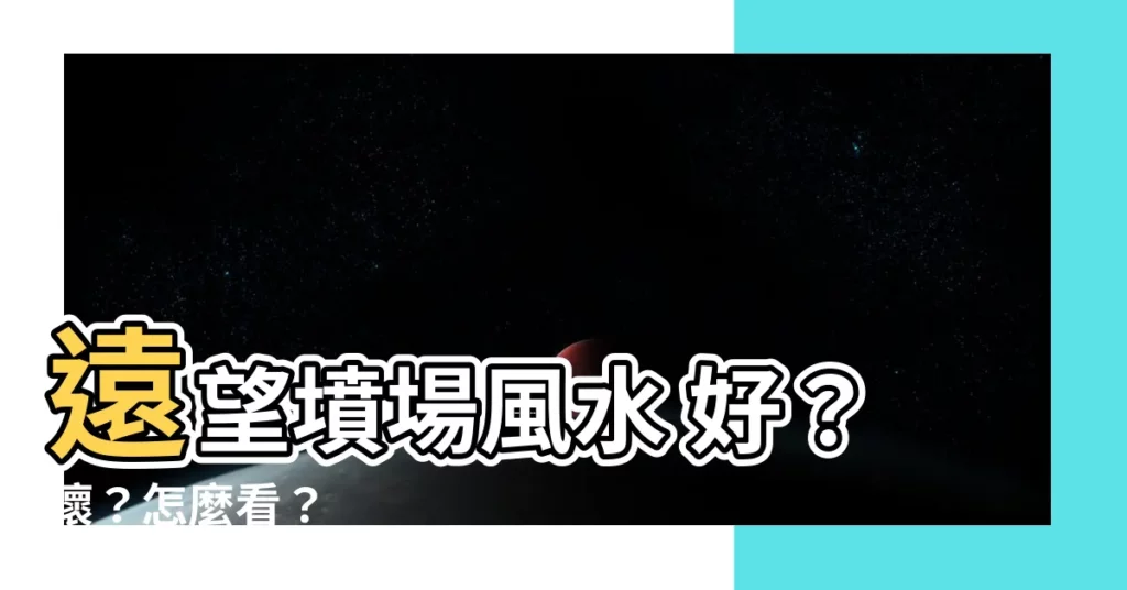 【遠望墳場風水】遠望墳場風水 好？壞？怎麼看？