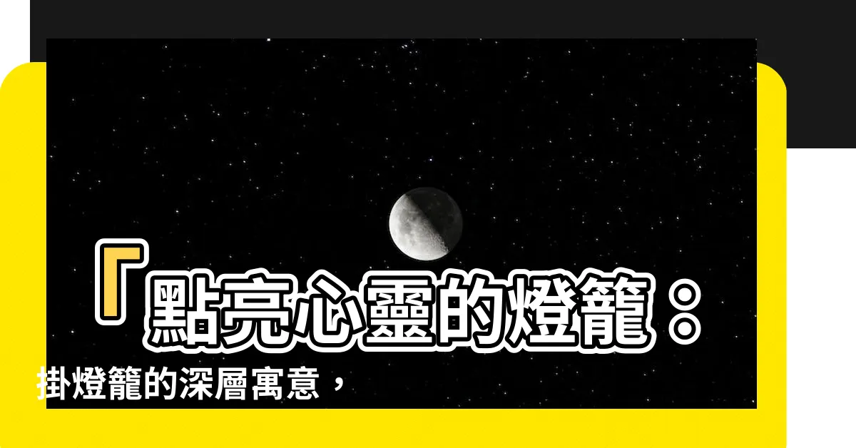 【掛燈籠的意義】「點亮心靈的燈籠：掛燈籠的深層寓意，讓幸福籠罩春節時光！」