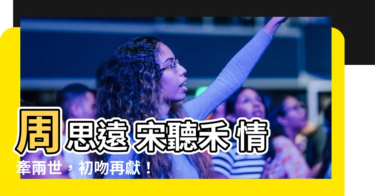 【周思遠 宋聽禾】周思遠 宋聽禾 情牽兩世,初吻再獻!