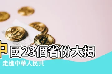 【中國23個省】中國23個省份大揭秘：走進中華人民共和國各省行政版圖