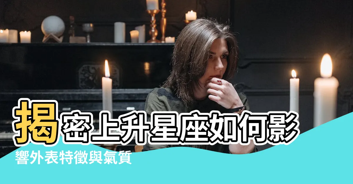 【上升星座 外表】揭密上升星座如何影響外表特徵與氣質