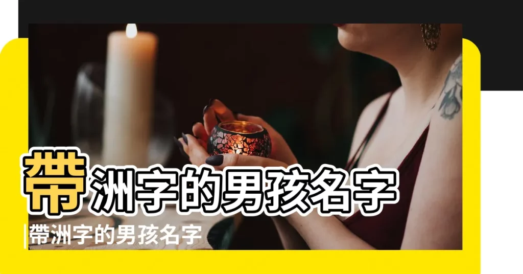 帶洲字的男孩名字 |帶洲字的男孩名字 |帶有洲字的男孩名字 |【洲的男孩名字】