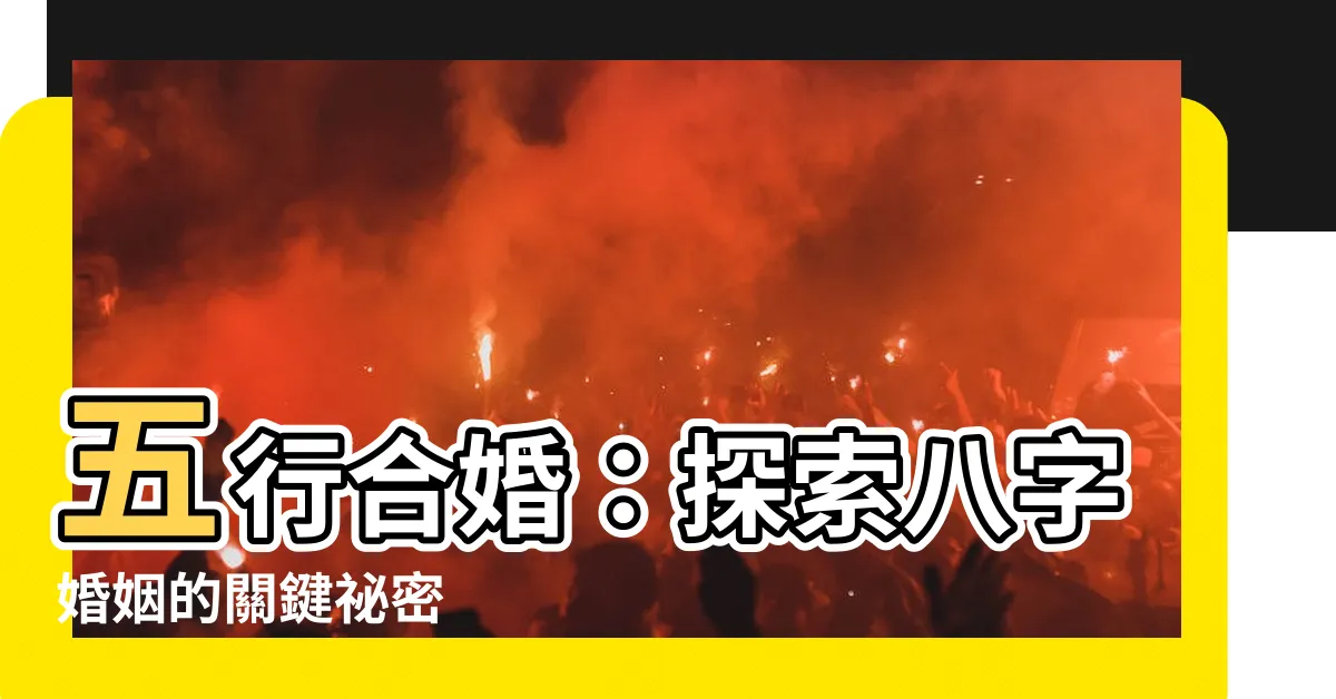 【五行合婚】五行合婚：探索八字婚姻的關鍵秘密