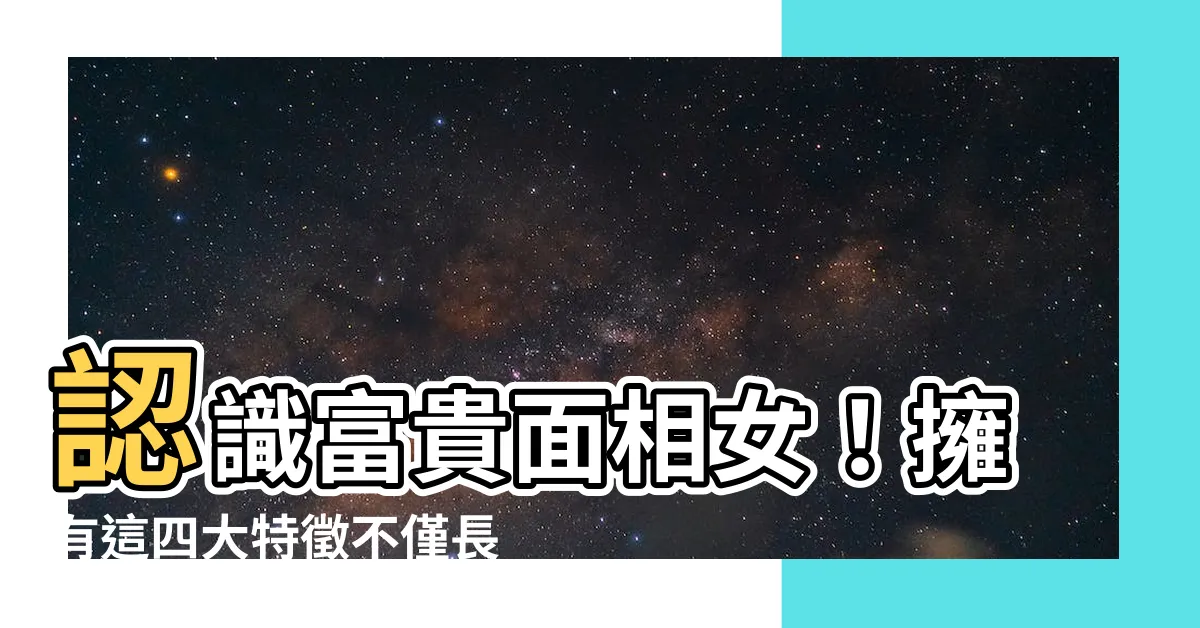 【富貴面相女】認識富貴面相女！擁有這四大特徵不僅長壽，還帶「富貴運」