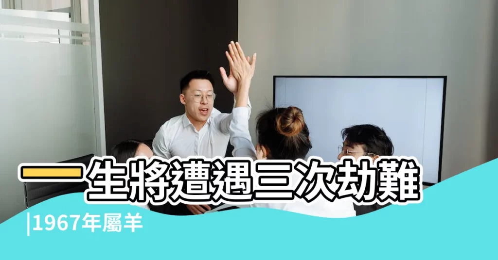 一生將遭遇三次劫難 |1967年屬羊人54歲後命運 |1967年屬羊的和什麼屬相最配 |【1967年屬相】