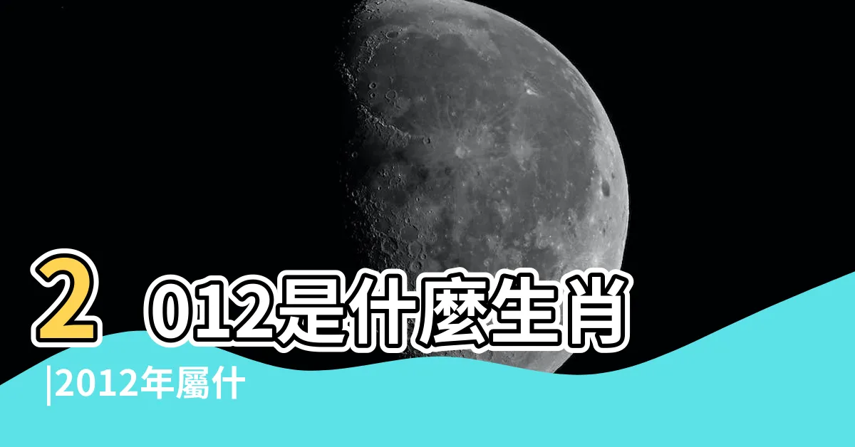 【2012是什麼年】2012是什麼生肖 |2012年屬什麼生肖 |2012年出生屬什麼生肖 |