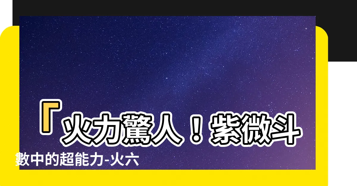 【紫微鬥數 火六局】「火力驚人！紫微鬥數中的超能力-火六局，你絕對想知道！」
