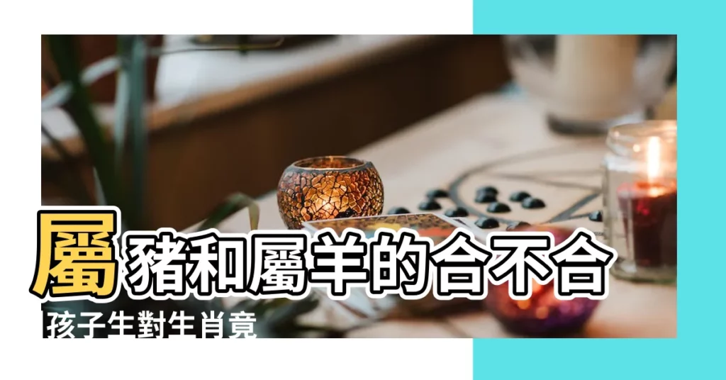 屬豬和屬羊的合不合 |孩子生對生肖竟能幫爸媽大翻身 |屬豬男和屬羊女生什麼屬相的孩子好 |【羊跟豬屬相小孩合不合】