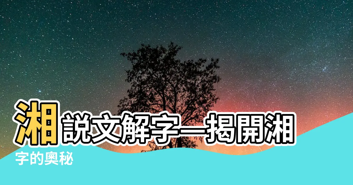 【湘説文解字】湘説文解字—揭開湘字的奧秘