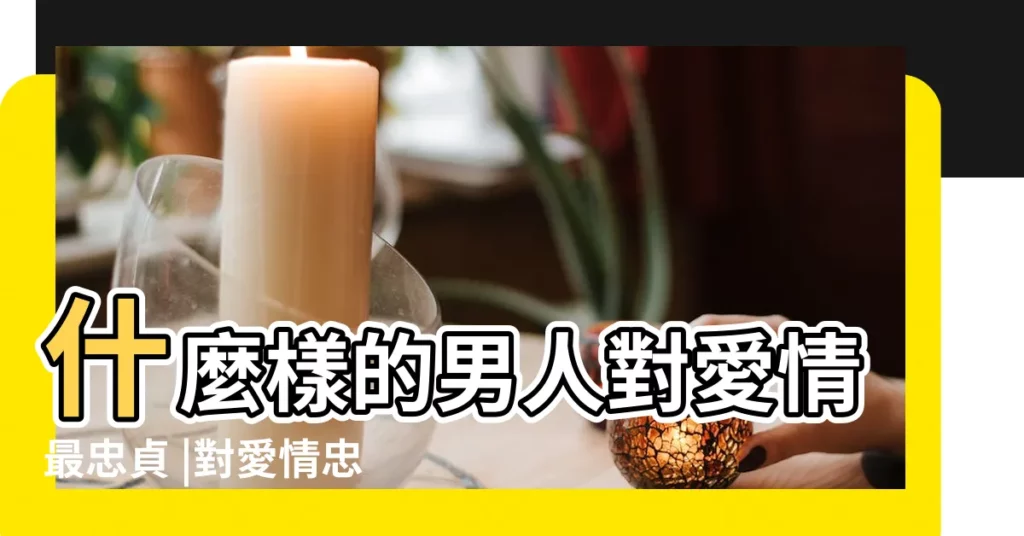 什麼樣的男人對愛情最忠貞 |對愛情忠貞的男人八字特徵 |古代對愛情忠貞的男人有哪些 |【愛情忠貞的男人】