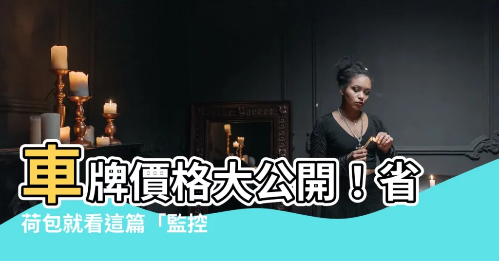 【車牌價格】車牌價格大公開！省荷包就看這篇「監控系統」、「標會紀錄」現身