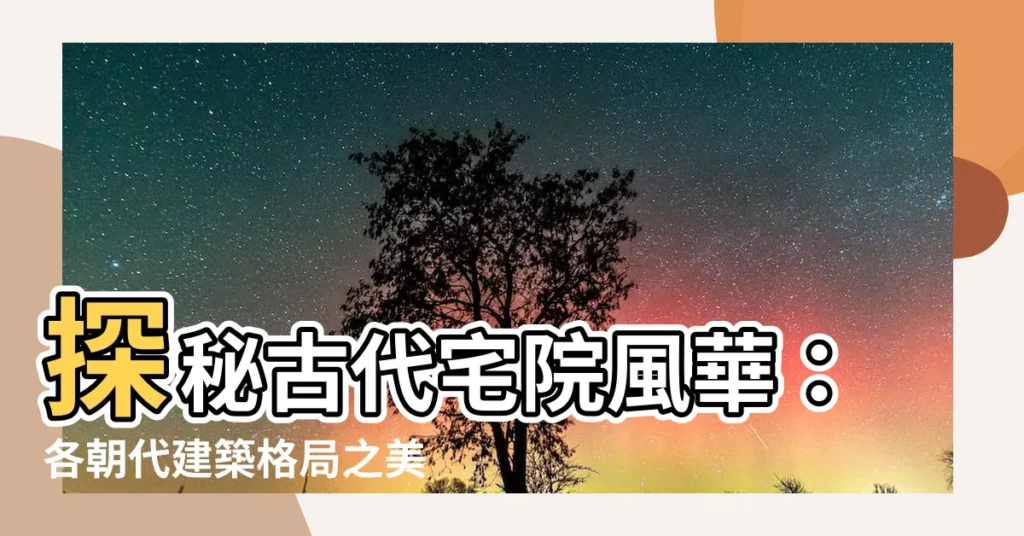 【古代宅院格局】探秘古代宅院風華：各朝代建築格局之美