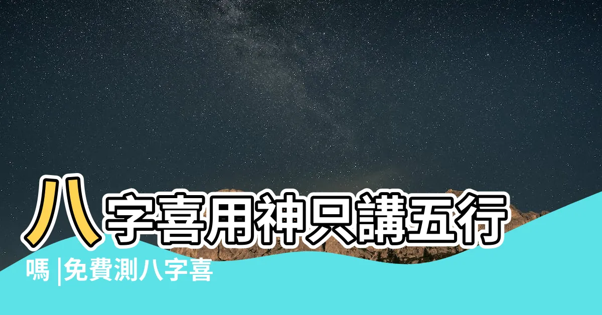 【八字五行喜用神】八字喜用神只講五行嗎 |免費測八字喜用神 |生辰八字喜用神在線查詢 |