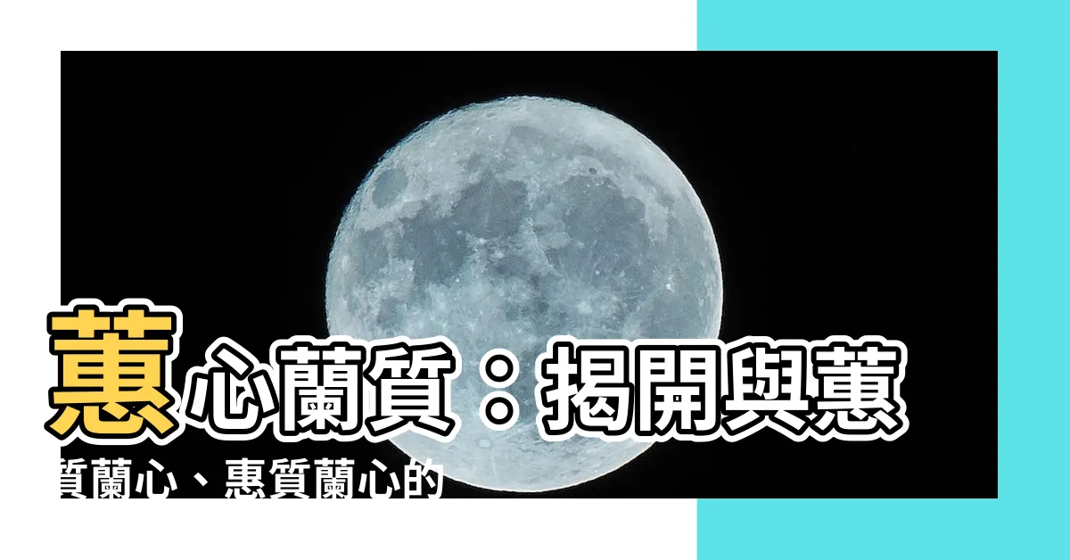【慧心蘭質】蕙心蘭質：揭開與蕙質蘭心、惠質蘭心的神秘關係
