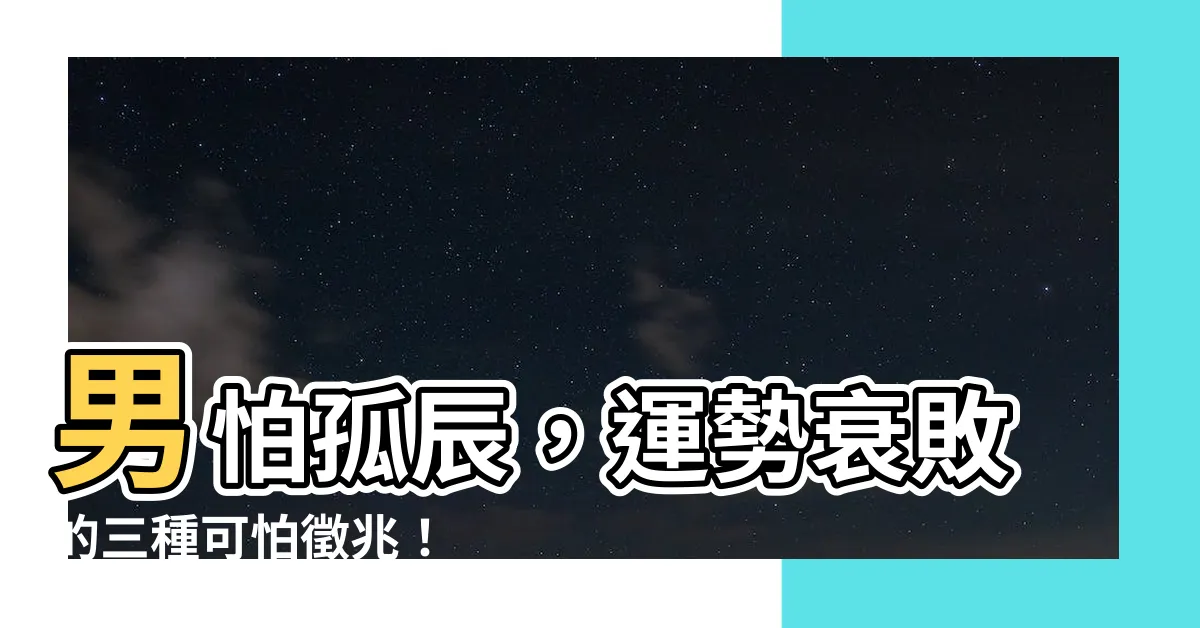 【男孤辰】男怕孤辰，運勢衰敗的三種可怕徵兆！