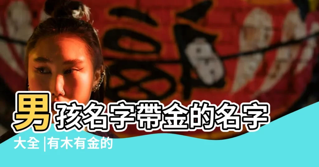 男孩名字帶金的名字大全 |有木有金的男孩名字金木名字大全 |帶金木的男孩名字大全同時帶金木的名字 |【帶金帶木的男孩名字大全】