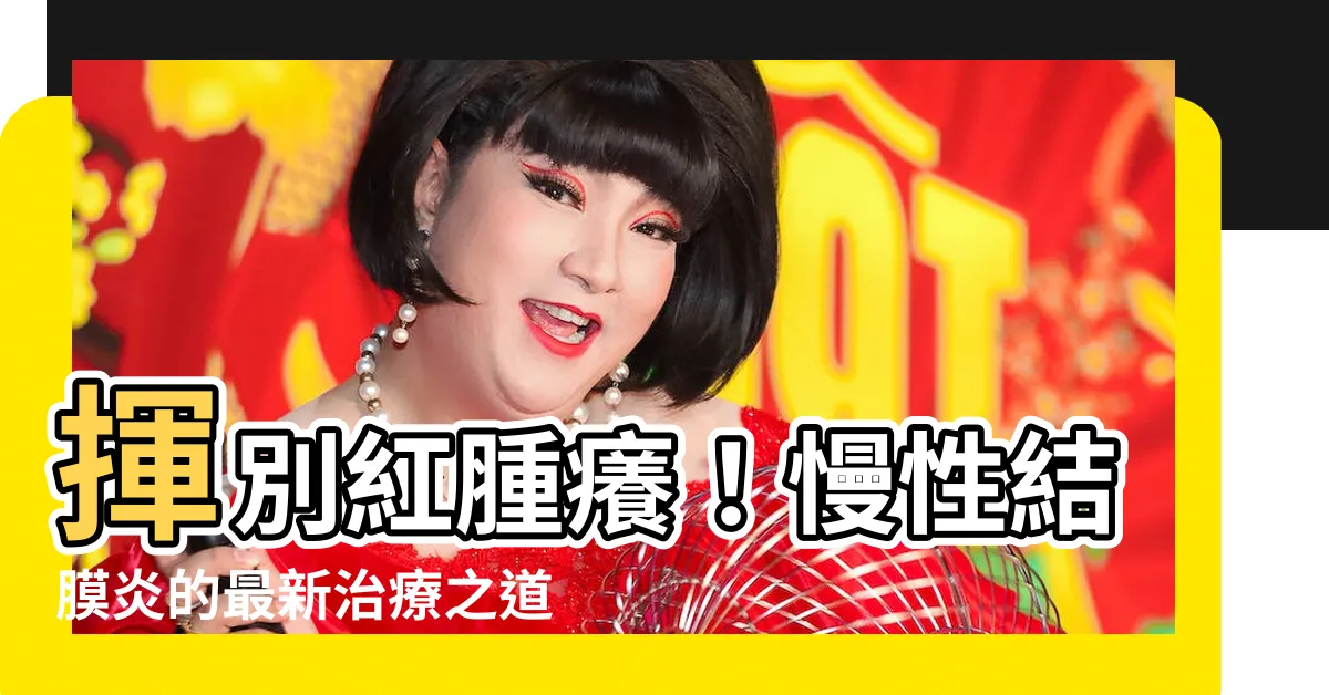 【慢性結膜炎】揮別紅腫癢！慢性結膜炎的最新治療之道