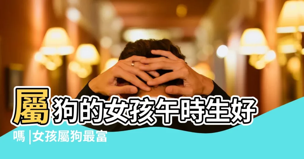 屬狗的女孩午時生好嗎 |女孩屬狗最富貴的出生時辰 |好運不斷 |【狗年生孩子生在午時】