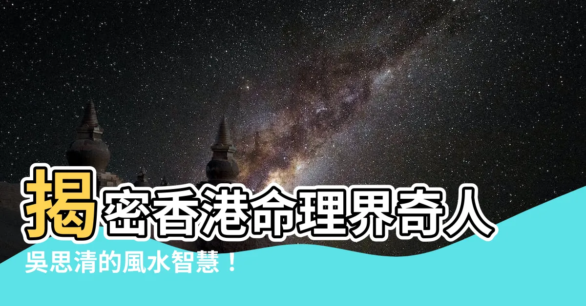 【吳思清】揭密香港命理界奇人吳思清的風水智慧！