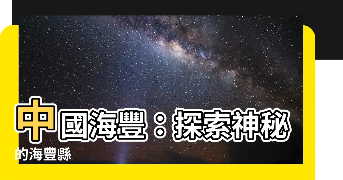 【中國海豐】中國海豐：探索神秘的海豐縣