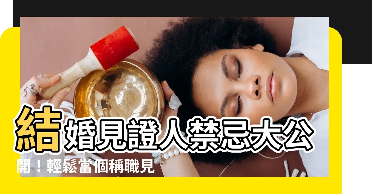【結婚見證人禁忌】結婚見證人禁忌大公開!輕鬆當個稱職見證人,讓新人長輩都滿意!