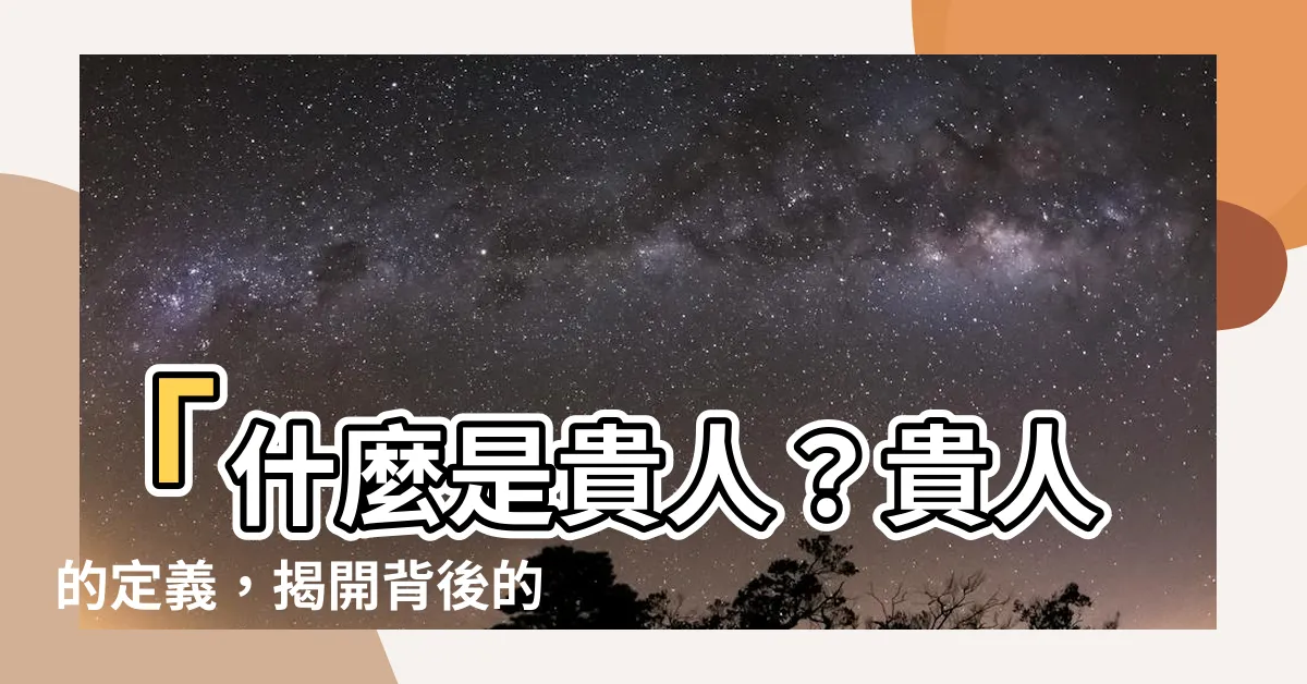 【貴人的定義】「什麼是貴人？貴人的定義，揭開背後的面紗」