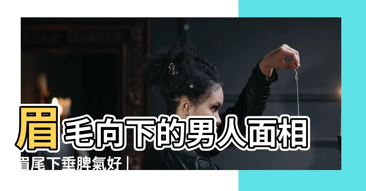 【眉毛向下】眉毛向下的男人面相眉尾下垂脾氣好 |觀相知人 |眼尾下垂面相圖解算命 |