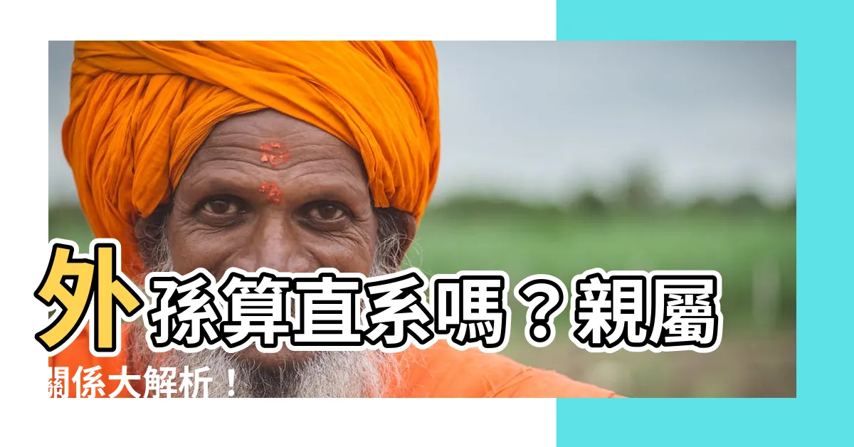 【外孫算直系嗎】外孫算直系嗎？親屬關係大解析！