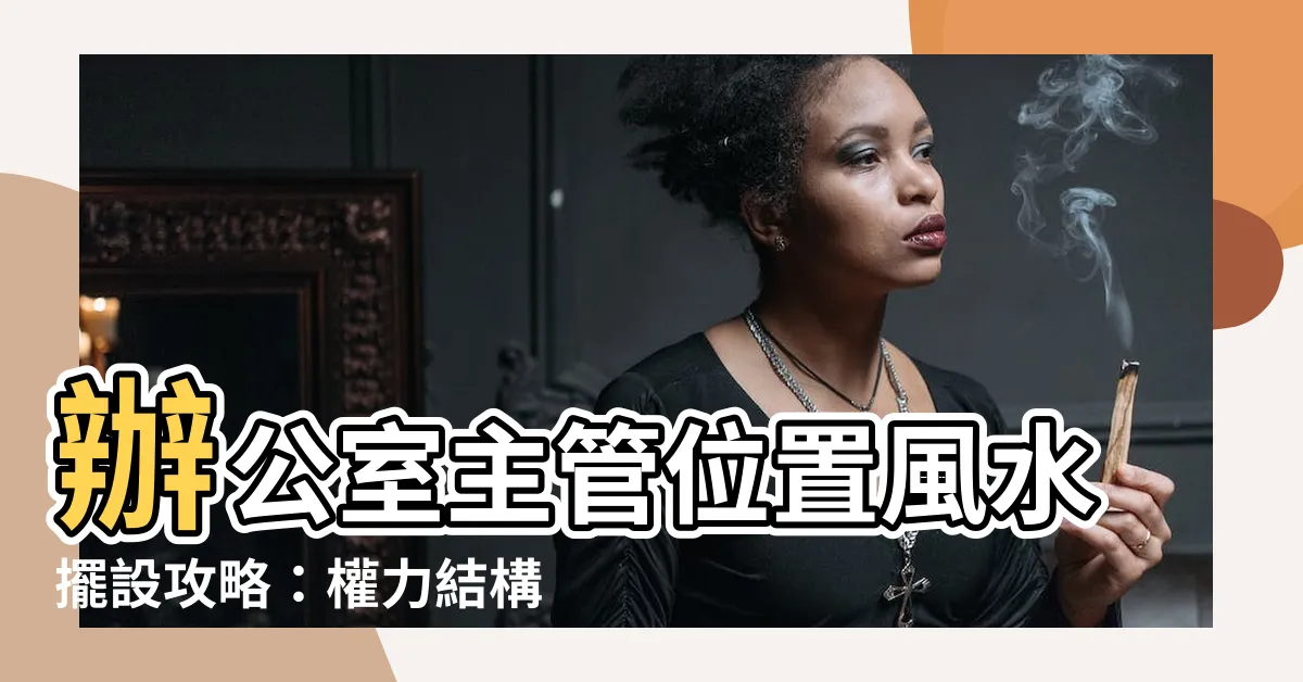 【辦公室主管位置】辦公室主管位置風水擺設攻略：權力結構的秘密