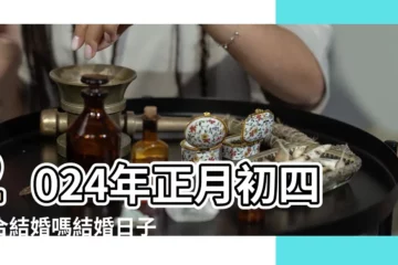 【正月初四結婚好不好】2024年正月初四適合結婚嗎結婚日子好嗎 |2024年農曆正月結婚黃道吉日正月結婚最佳日子 |正月大年初四可以結婚嗎是不是結婚吉日 |