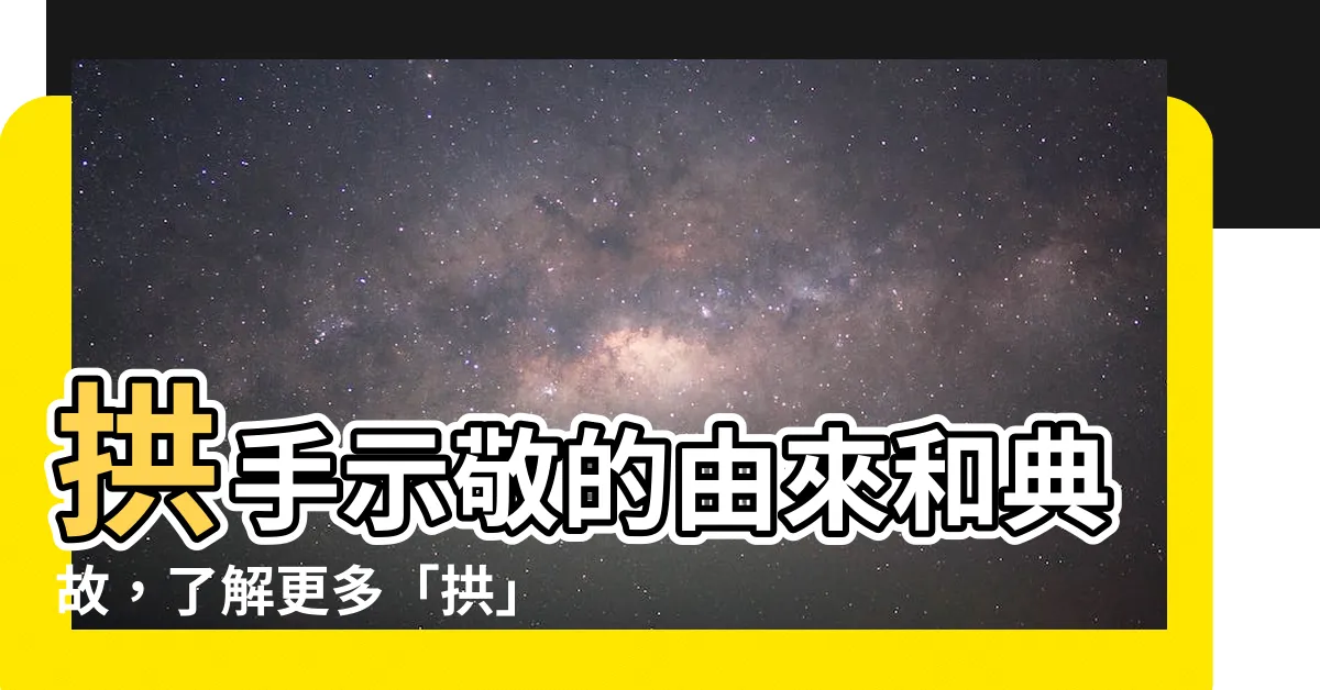 【拱 意思】拱手示敬的由來和典故，瞭解更多「拱」意思