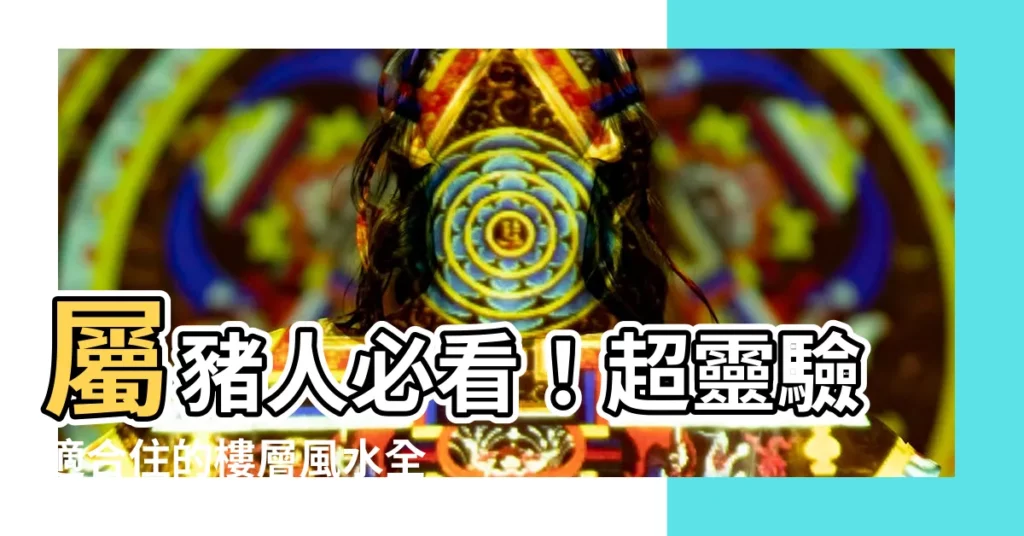 【屬豬適合樓層】屬豬人必看！超靈驗適合住的樓層風水全攻略
