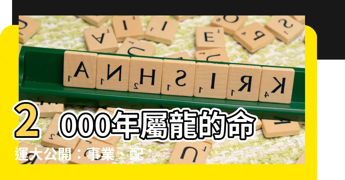 【2000年屬什麼】2000年屬龍的命運大公開：事業、配偶、運勢一次解析