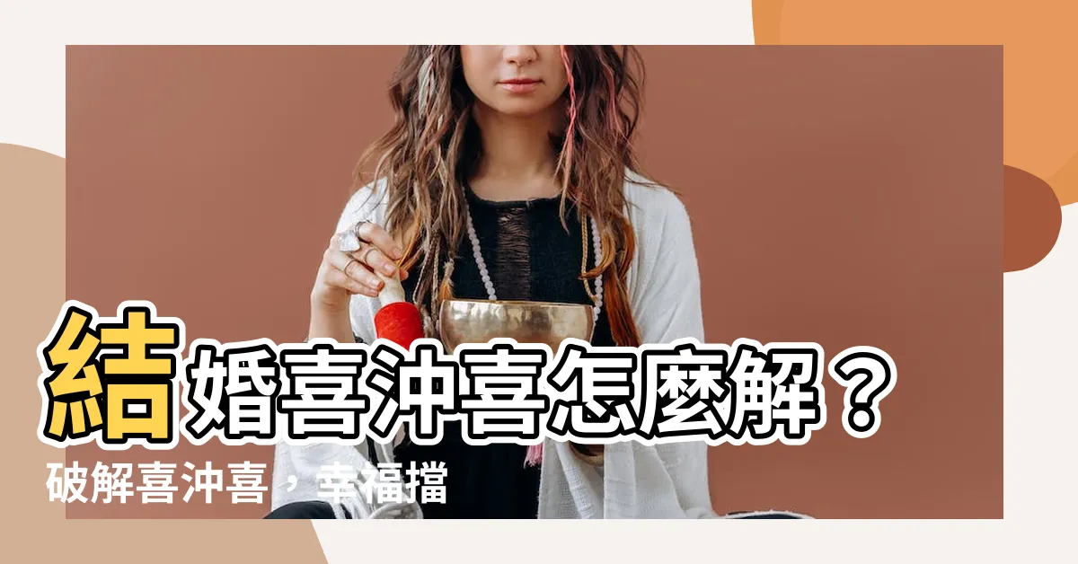 【喜沖喜破解】結婚喜沖喜怎麼解？破解喜沖喜，幸福擋不住！