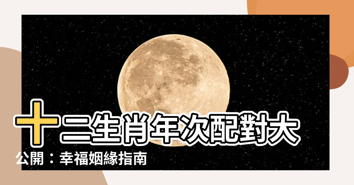 【年次配對】十二生肖年次配對大公開：幸福姻緣指南，配出長久好運！