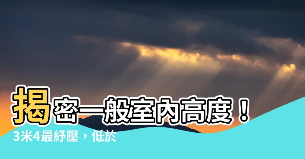 【一般室內高度】揭密一般室內高度！3米4最紓壓，低於這高度別誤買「哈比屋」！