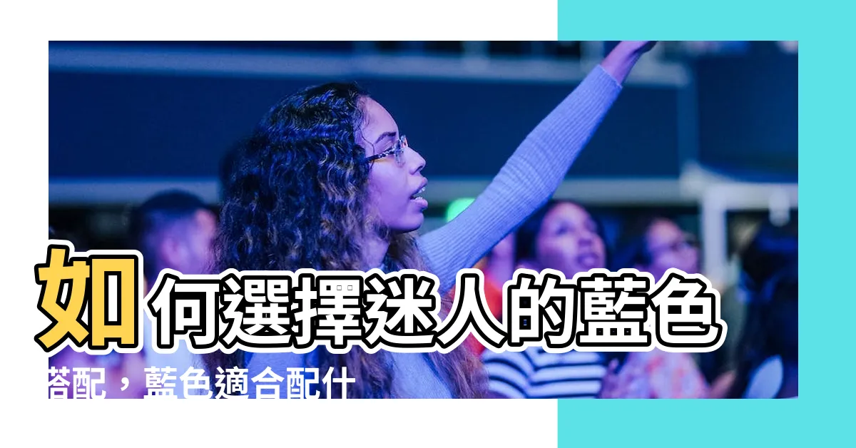【藍色適合配什麼顏色】如何選擇迷人的藍色搭配，藍色適合配什麼顏色？