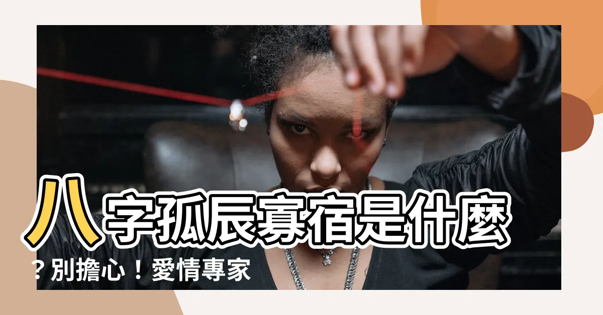 【八字孤辰寡宿】八字孤辰寡宿是什麼？別擔心！愛情專家手把手教你化解危機