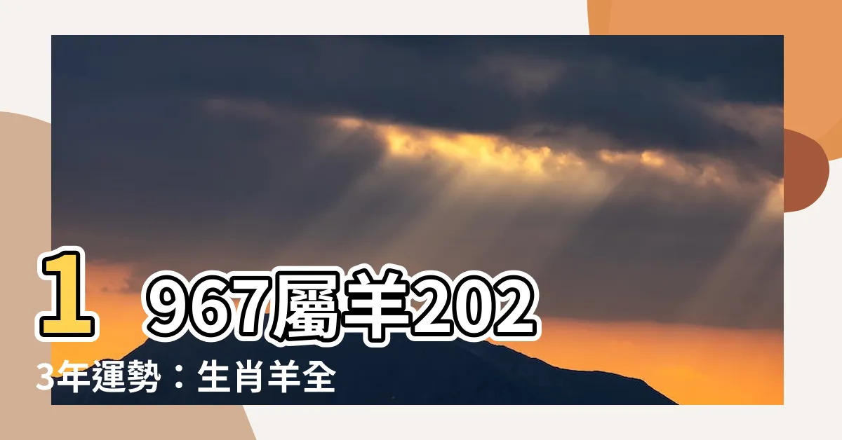 【1967屬羊2023運勢】1967屬羊2023年運勢：生肖羊全年運勢完整解析！