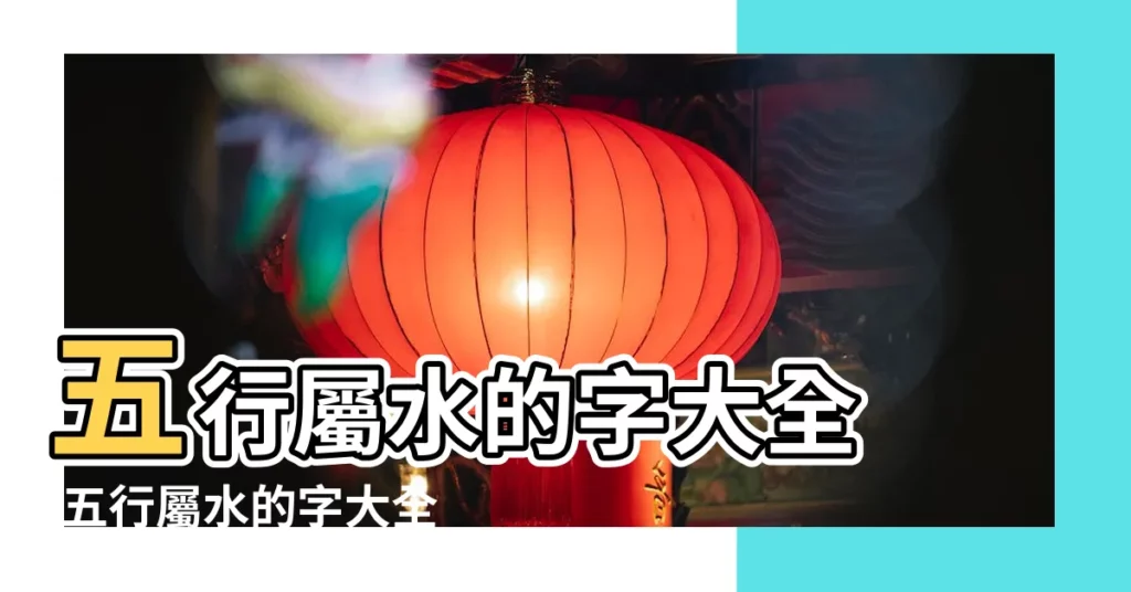 五行屬水的字大全 |五行屬水的字大全1993個 |五行屬水的字及解釋大全 |【五行屬的字水大全及解釋】