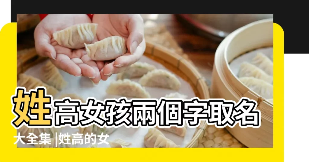 姓高女孩兩個字取名大全集 |姓高的女孩取名字兩個字 |姓高的女孩名字兩個字大全 |【姓高女孩兩個名字大全】