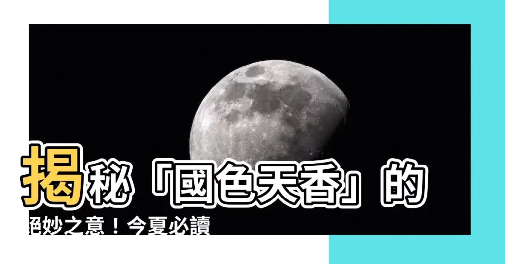 【國色天香意思】揭秘「國色天香」的絕妙之意！今夏必讀，感受最美中國風