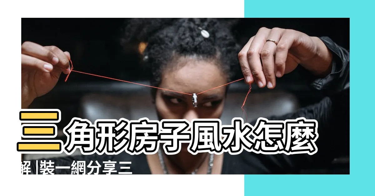 【風水 三角形】三角形房子風水怎麼解 |裝一網分享三角形房子風水化解法 |龍吟師傅來和大家説説三角形房子的風水 |