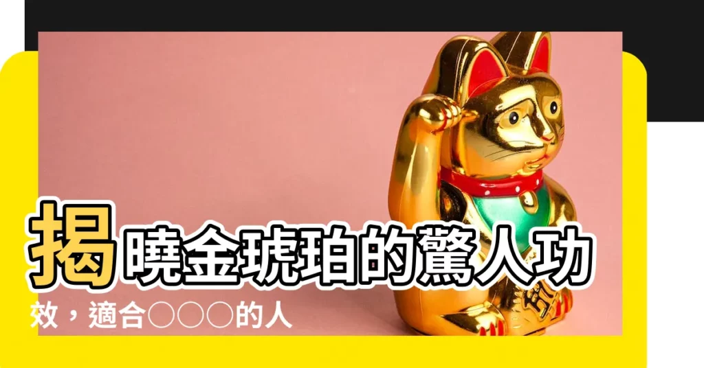 【金琥珀功效】揭曉金琥珀的驚人功效，適合○○○的人佩戴