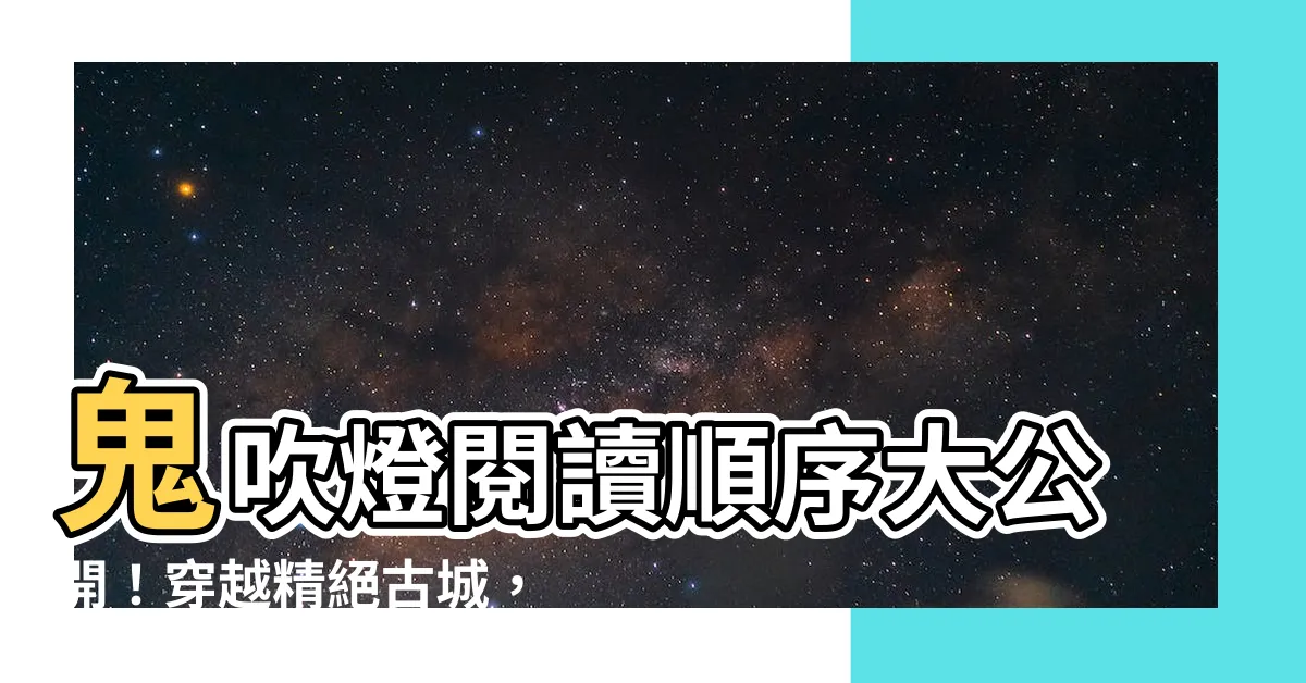 【鬼吹燈順序】鬼吹燈閲讀順序大公開！穿越精絕古城，踏上驚險刺激的盜墓之旅！