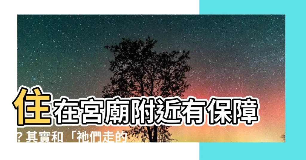 【住宮廟附近】住在宮廟附近有保障？其實和「祂們走的」有關！