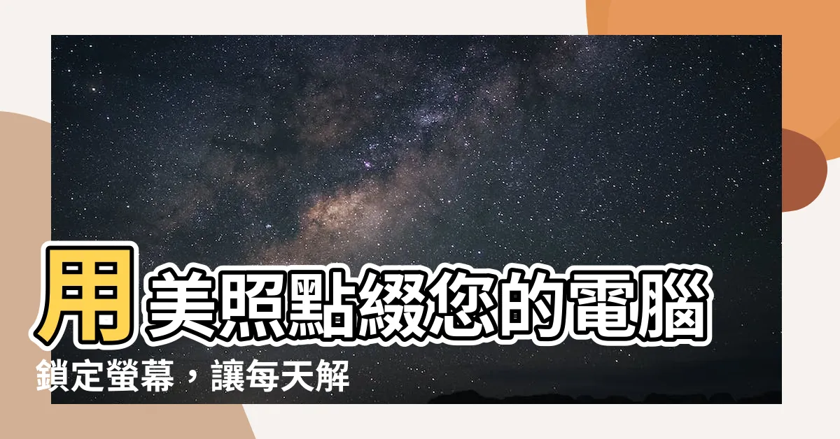 【電腦鎖定螢幕桌布】用美照點綴您的電腦鎖定螢幕，讓每天解鎖都充滿驚喜