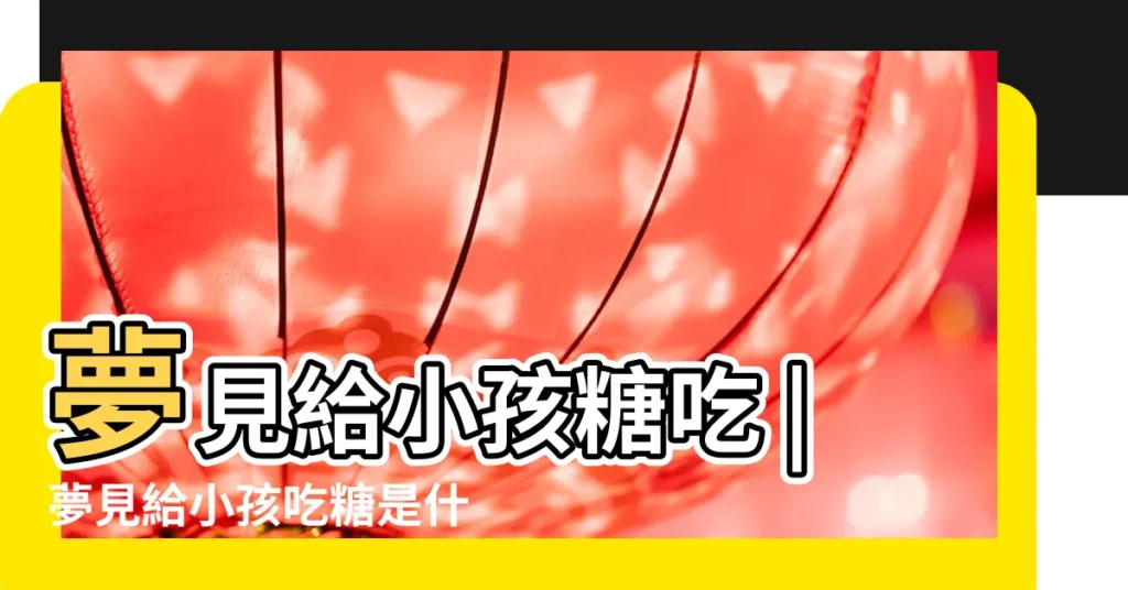 夢見給小孩糖吃 |夢見給小孩吃糖是什麼意思 |夢見糖果 |【夢見買糖果分給孩子吃】