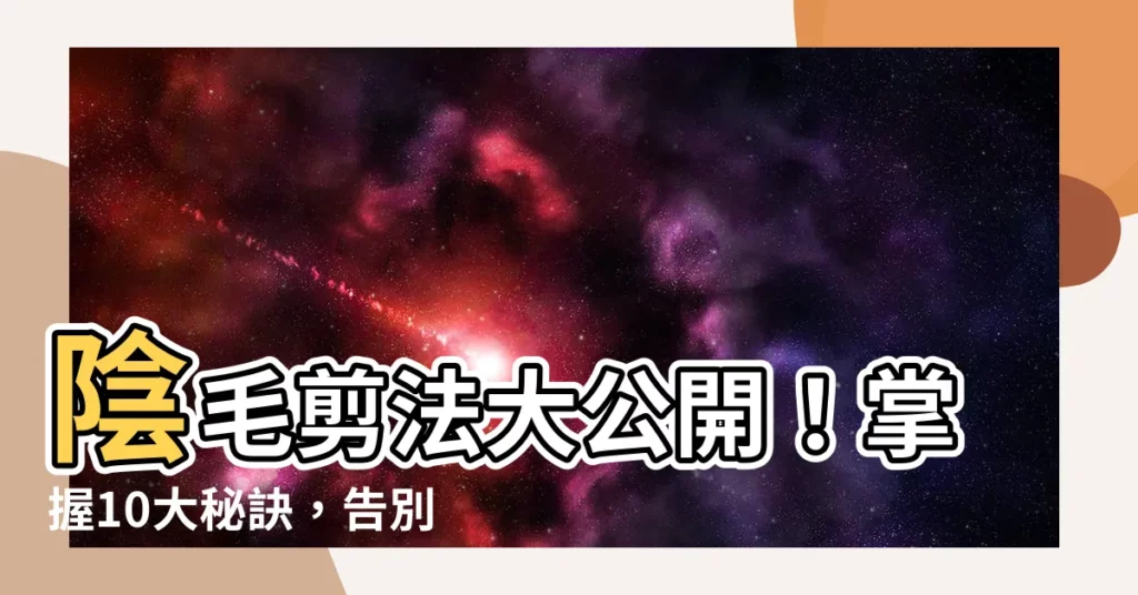 【陰毛 剪】陰毛剪法大公開！掌握10大秘訣，告別私密處困擾