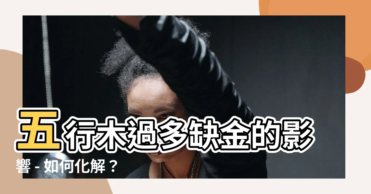 【五行木多缺金】五行木過多缺金的影響 - 如何化解？